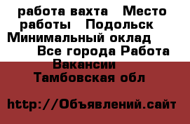 работа.вахта › Место работы ­ Подольск › Минимальный оклад ­ 36 000 - Все города Работа » Вакансии   . Тамбовская обл.